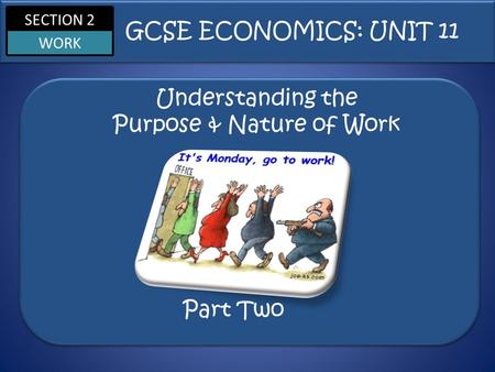 SECTION 2 WORK Understanding the Purpose & Nature of Work GCSE ECONOMICS: UNIT 11 Part Two.