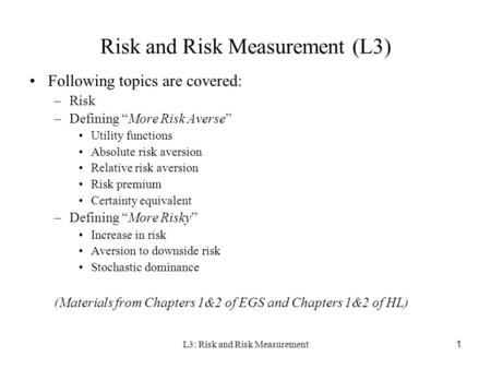 L3: Risk and Risk Measurement 1 Risk and Risk Measurement (L3) Following topics are covered: –Risk –Defining “More Risk Averse” Utility functions Absolute.