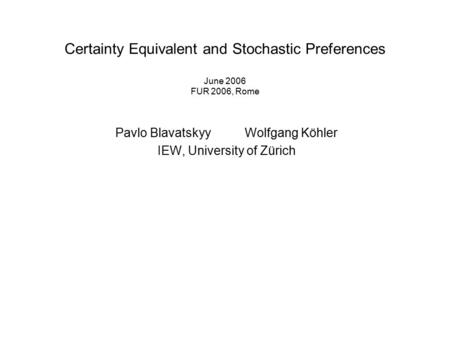 Certainty Equivalent and Stochastic Preferences June 2006 FUR 2006, Rome Pavlo Blavatskyy Wolfgang Köhler IEW, University of Zürich.