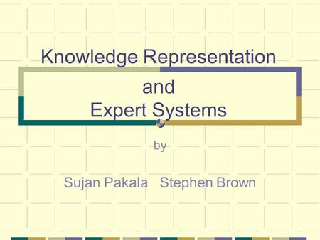 Knowledge Representation and Expert Systems by Sujan Pakala Stephen Brown.