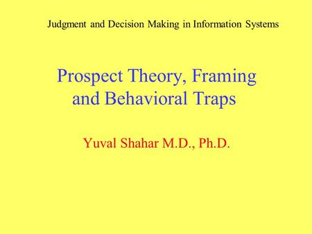 Prospect Theory, Framing and Behavioral Traps Yuval Shahar M.D., Ph.D. Judgment and Decision Making in Information Systems.