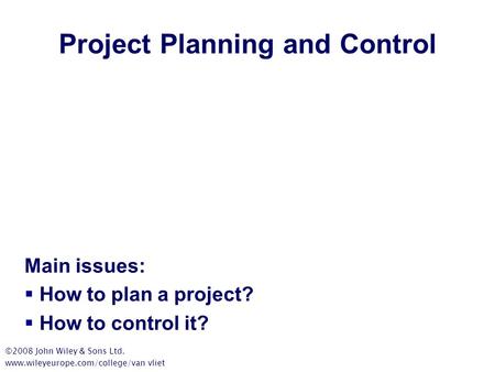 Project Planning and Control Main issues:  How to plan a project?  How to control it? ©2008 John Wiley & Sons Ltd. www.wileyeurope.com/college/van vliet.
