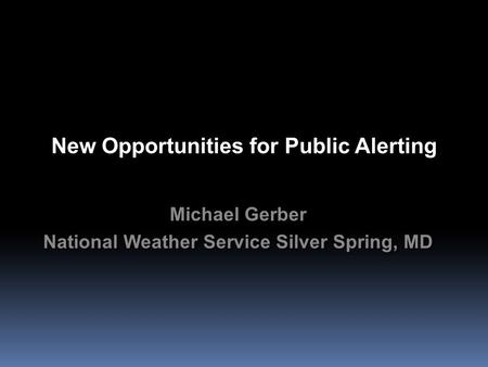 New Opportunities for Public Alerting Michael Gerber National Weather Service Silver Spring, MD Michael Gerber National Weather Service Silver Spring,
