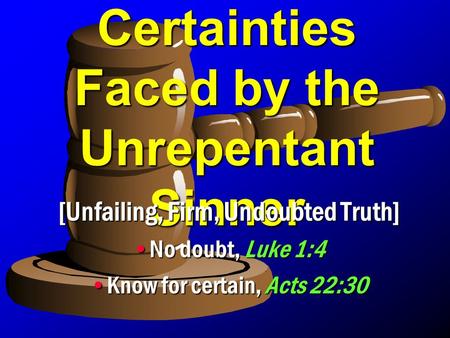 Certainties Faced by the Unrepentant Sinner [Unfailing, Firm, Undoubted Truth] No doubt, Luke 1:4No doubt, Luke 1:4 Know for certain, Acts 22:30Know for.