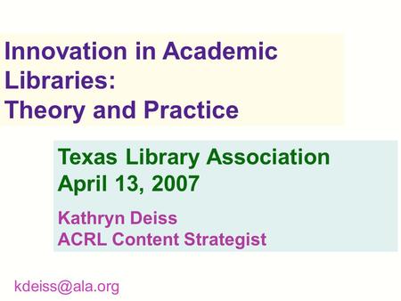 Innovation in Academic Libraries: Theory and Practice Texas Library Association April 13, 2007 Kathryn Deiss ACRL Content Strategist