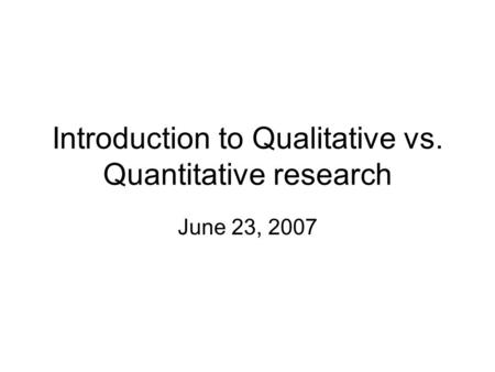 Introduction to Qualitative vs. Quantitative research June 23, 2007.