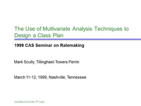 Use Macro to Enter TP Logo March 11-12, 1999, Nashville, Tennessee Mark Scully, Tillinghast-Towers Perrin The Use of Multivariate Analysis Techniques to.