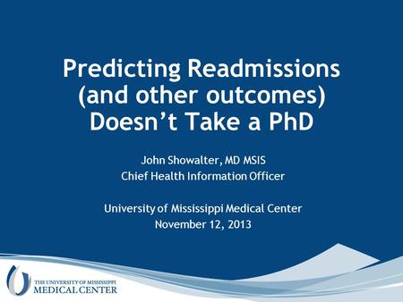 Predicting Readmissions (and other outcomes) Doesn’t Take a PhD John Showalter, MD MSIS Chief Health Information Officer University of Mississippi Medical.