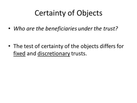 Certainty of Objects Who are the beneficiaries under the trust? The test of certainty of the objects differs for fixed and discretionary trusts.