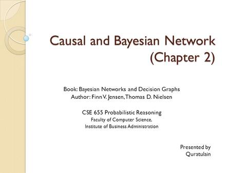 Causal and Bayesian Network (Chapter 2) Book: Bayesian Networks and Decision Graphs Author: Finn V. Jensen, Thomas D. Nielsen CSE 655 Probabilistic Reasoning.