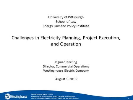 1 Ingmar Sterzing, August 1, 2013 Changes in Electricity Planning, Project Execution, and Operation Univ. of Pittsburgh School of Law 2013 Energy Law and.