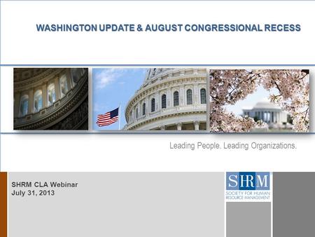 Leading People. Leading Organizations. D D WASHINGTON UPDATE & AUGUST CONGRESSIONAL RECESS SHRM CLA Webinar July 31, 2013.
