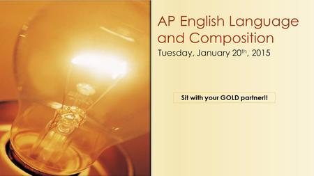 Tuesday, January 20 th, 2015 AP English Language and Composition Sit with your GOLD partner!!
