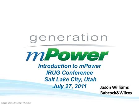 .1 Babcock & Wilcox Proprietary Information Introduction to mPower IRUG Conference Salt Lake City, Utah July 27, 2011 Jason Williams Babcock&Wilcox.