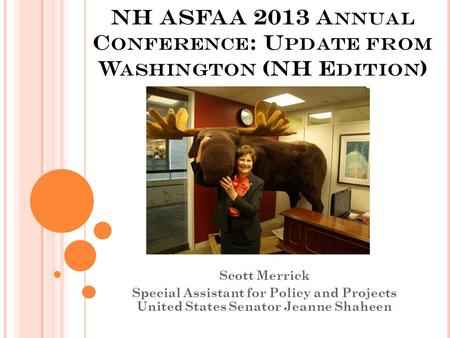 NH ASFAA 2013 A NNUAL C ONFERENCE : U PDATE FROM W ASHINGTON (NH E DITION ) Scott Merrick Special Assistant for Policy and Projects United States Senator.
