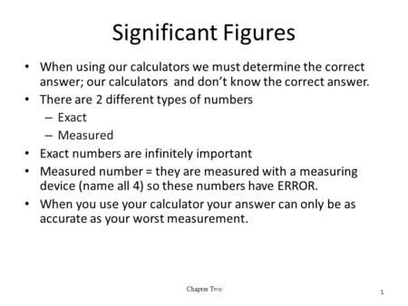 Significant Figures When using our calculators we must determine the correct answer; our calculators and don’t know the correct answer. There are 2 different.