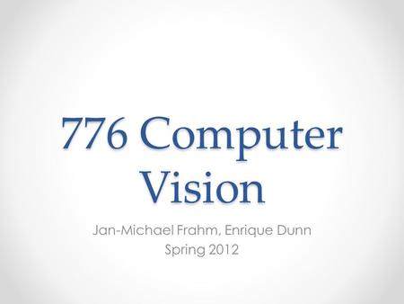 776 Computer Vision Jan-Michael Frahm, Enrique Dunn Spring 2012.