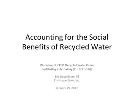 Accounting for the Social Benefits of Recycled Water Workshop 3: CPUC Recycled Water Order Instituting Rulemaking (R. 10-11-014) Eric Rosenblum, PE Envirospectives,