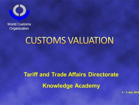 Tariff and Trade Affairs Directorate Knowledge Academy 2 – 3 July 2014 World Customs Organization.