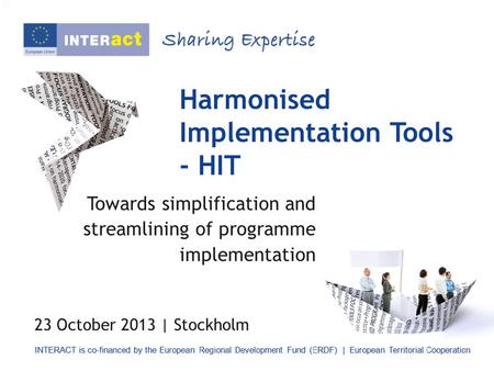 Harmonised Implementation Tools - HIT Towards simplification and streamlining of programme implementation 23 October 2013 | Stockholm.