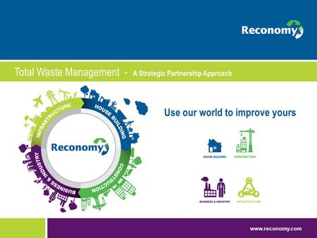 Www.reconomy.com Use our world to improve yours Total Waste Management - A Strategic Partnership Approach.