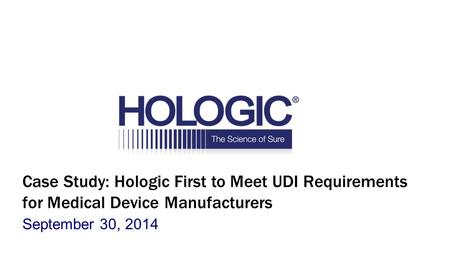 Case Study: Hologic First to Meet UDI Requirements for Medical Device Manufacturers September 30, 2014.