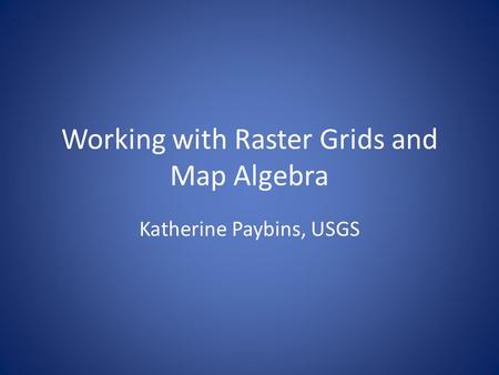 Working with Raster Grids and Map Algebra Katherine Paybins, USGS.