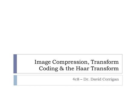Image Compression, Transform Coding & the Haar Transform 4c8 – Dr. David Corrigan.