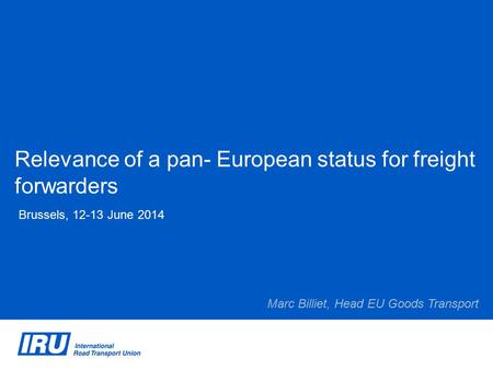 Relevance of a pan- European status for freight forwarders Brussels, 12-13 June 2014 Marc Billiet, Head EU Goods Transport.