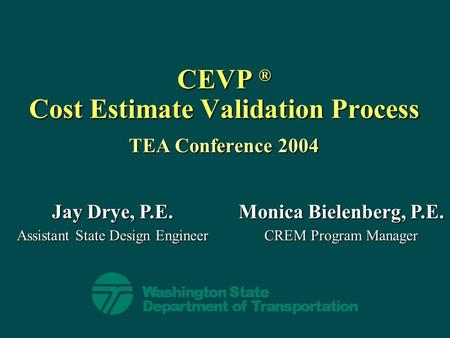 CEVP ® Cost Estimate Validation Process TEA Conference 2004 Jay Drye, P.E. Assistant State Design Engineer Monica Bielenberg, P.E. CREM Program Manager.