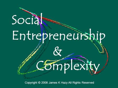 Social Entrepreneurship Complexity & Copyright © 2008 James K Hazy All Rights Reserved.