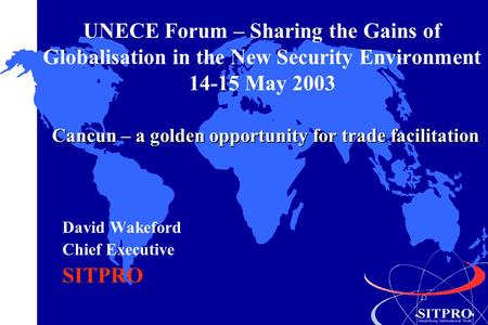 UNECE Forum – Sharing the Gains of Globalisation in the New Security Environment 14-15 May 2003 David Wakeford Chief Executive SITPRO Cancun – a golden.