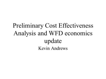 Preliminary Cost Effectiveness Analysis and WFD economics update Kevin Andrews.