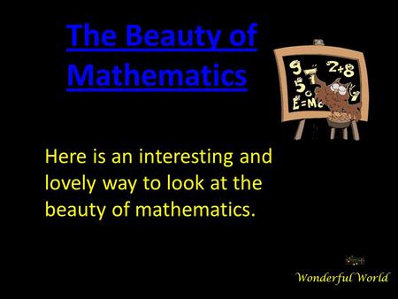 Here is an interesting and lovely way to look at the beauty of mathematics. The Beauty of Mathematics Wonderful World.
