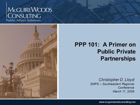 CONFIDENTIAL www.mcguirewoodsconsulting.com Christopher D. Lloyd SMPS – Southeastern Regional Conference March 11, 2009 PPP 101: A Primer on Public Private.