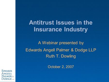 Antitrust Issues in the Insurance Industry A Webinar presented by Edwards Angell Palmer & Dodge LLP Ruth T. Dowling October 2, 2007.