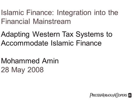  Islamic Finance: Integration into the Financial Mainstream Adapting Western Tax Systems to Accommodate Islamic Finance Mohammed Amin 28 May 2008.