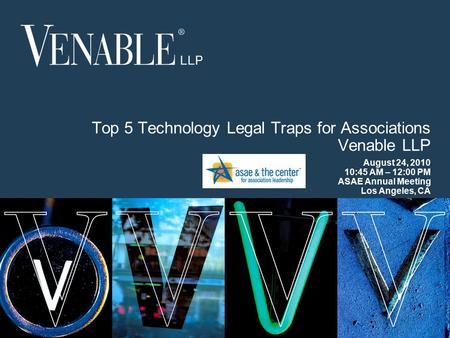 1 © 2008 Venable LLP Top 5 Technology Legal Traps for Associations Venable LLP August 24, 2010 10:45 AM – 12:00 PM ASAE Annual Meeting Los Angeles, CA.