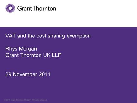 © 2011 Grant Thornton UK LLP. All rights reserved. VAT and the cost sharing exemption Rhys Morgan Grant Thornton UK LLP 29 November 2011.