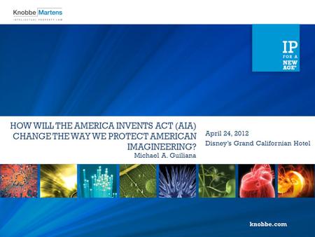 HOW WILL THE AMERICA INVENTS ACT (AIA) CHANGE THE WAY WE PROTECT AMERICAN IMAGINEERING? Michael A. Guiliana April 24, 2012 Disney’s Grand Californian Hotel.