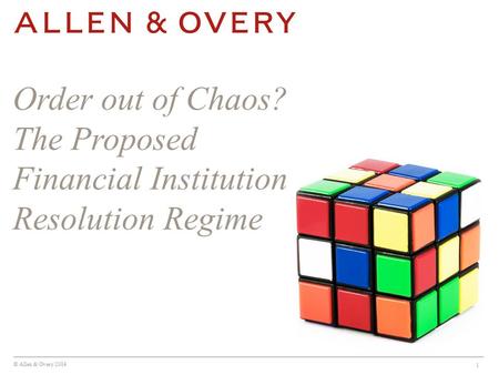 © Allen & Overy 2014 1 Order out of Chaos? The Proposed Financial Institution Resolution Regime.