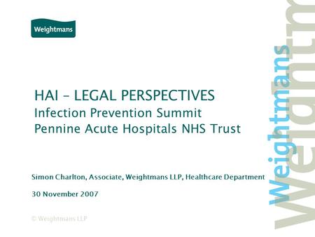 © Weightmans LLP HAI – LEGAL PERSPECTIVES Infection Prevention Summit Pennine Acute Hospitals NHS Trust Simon Charlton, Associate, Weightmans LLP, Healthcare.