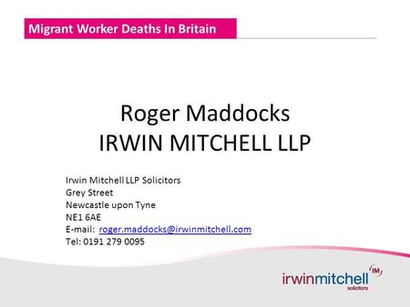 Migrant Worker Deaths In Britain Roger Maddocks IRWIN MITCHELL LLP Irwin Mitchell LLP Solicitors Grey Street Newcastle upon Tyne NE1 6AE