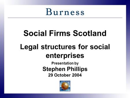 Social Firms Scotland Legal structures for social enterprises Presentation by Stephen Phillips 29 October 2004.