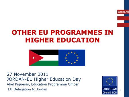 EuropeAid 1 OTHER EU PROGRAMMES IN HIGHER EDUCATION 27 November 2011 JORDAN-EU Higher Education Day Abel Piqueras, Education Programme Officer EU Delegation.