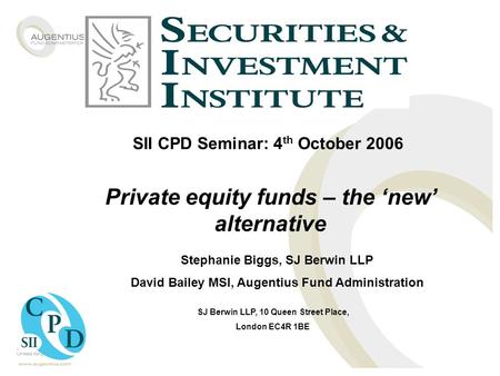 SII CPD Seminar: 4 th October 2006 Private equity funds – the ‘new’ alternative Stephanie Biggs, SJ Berwin LLP David Bailey MSI, Augentius Fund Administration.