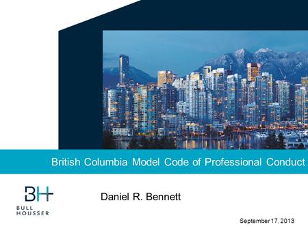 September 17, 2013 British Columbia Model Code of Professional Conduct Daniel R. Bennett.