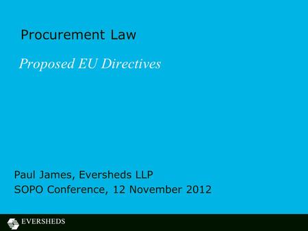 Procurement Law Proposed EU Directives Paul James, Eversheds LLP SOPO Conference, 12 November 2012.