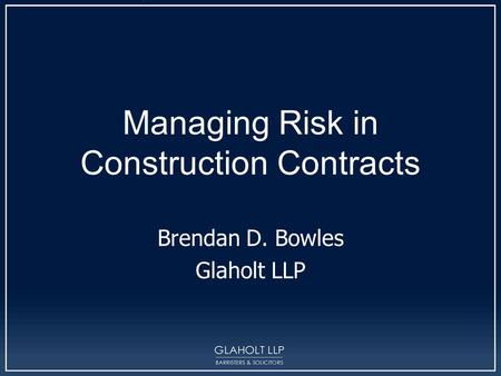 Managing Risk in Construction Contracts Brendan D. Bowles Glaholt LLP.