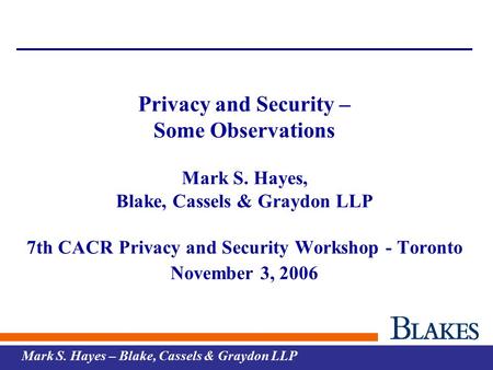 Mark S. Hayes – Blake, Cassels & Graydon LLP Privacy and Security – Some Observations Mark S. Hayes, Blake, Cassels & Graydon LLP 7th CACR Privacy and.